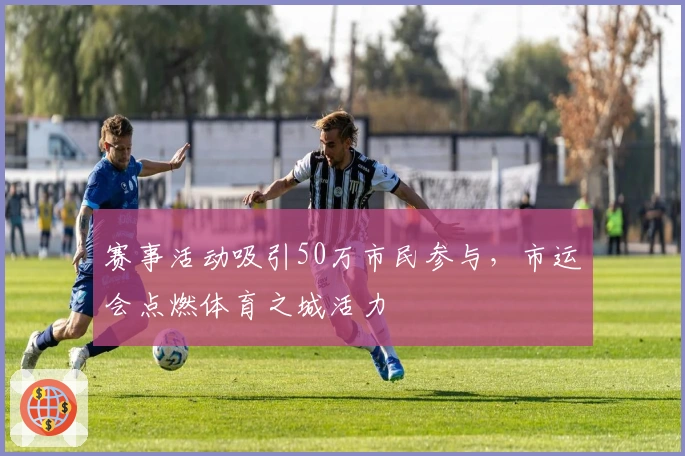 赛事活动吸引50万市民参与，市运会点燃体育之城活力
