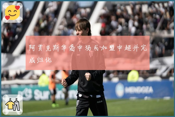 阿贾克斯华裔中场或加盟中超并完成归化