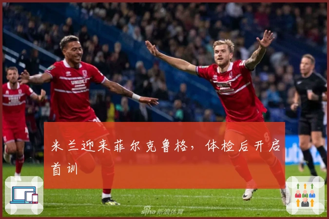 米兰迎来菲尔克鲁格，体检后开启首训