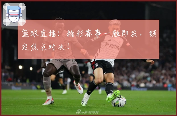篮球直播:精彩赛事一触即发,锁定焦点对决!