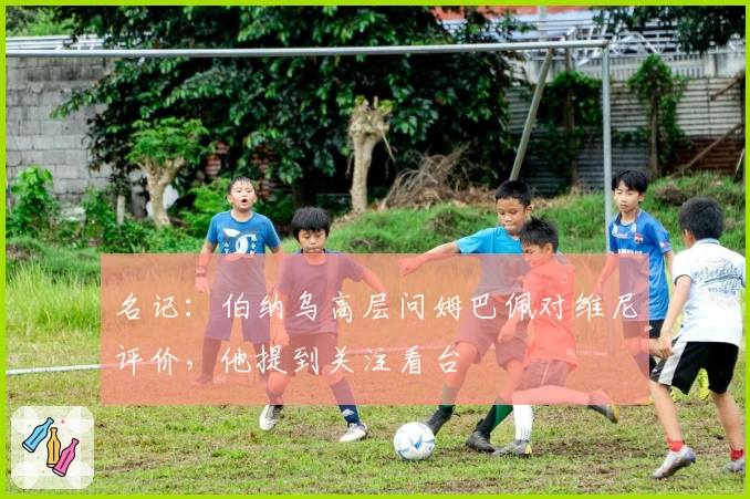 名记：伯纳乌高层问姆巴佩对维尼评价，他提到关注看台