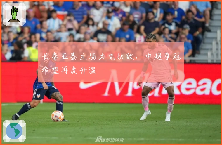 长春亚泰主场力克劲敌,中超争冠希望再度升温