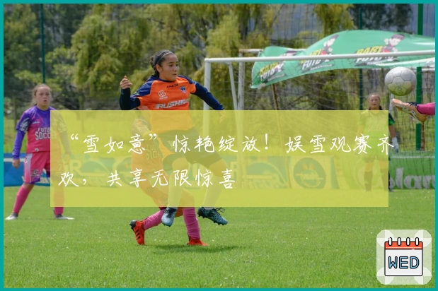 “雪如意”惊艳绽放！娱雪观赛齐欢，共享无限惊喜