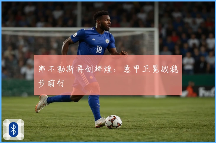 那不勒斯再创辉煌，意甲卫冕战稳步前行