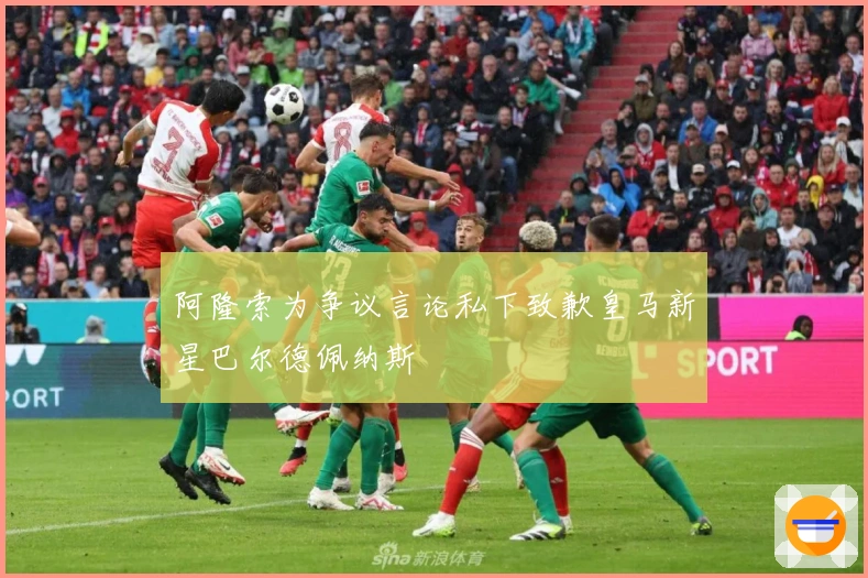 阿隆索为争议言论私下致歉皇马新星巴尔德佩纳斯