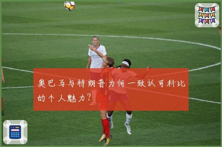 奥巴马与特朗普为何一致认可科比的个人魅力？