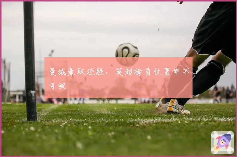 曼城豪取连胜，英超榜首位置牢不可破