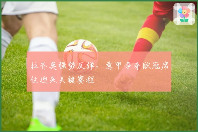 拉齐奥强势反弹,意甲争夺欧冠席位迎来关键赛程