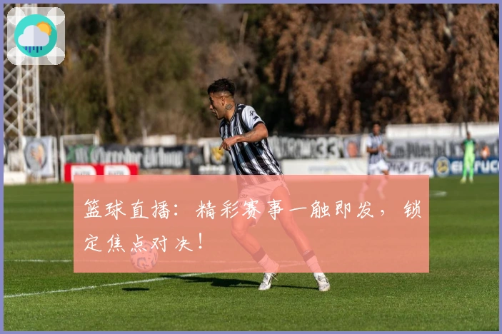 篮球直播：精彩赛事一触即发，锁定焦点对决！