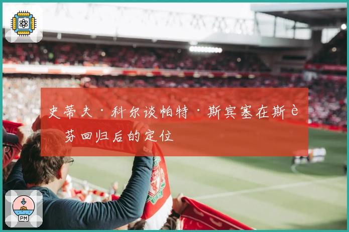史蒂夫·科尔谈帕特·斯宾塞在斯蒂芬回归后的定位