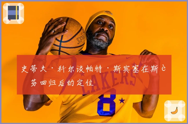 史蒂夫·科尔谈帕特·斯宾塞在斯蒂芬回归后的定位