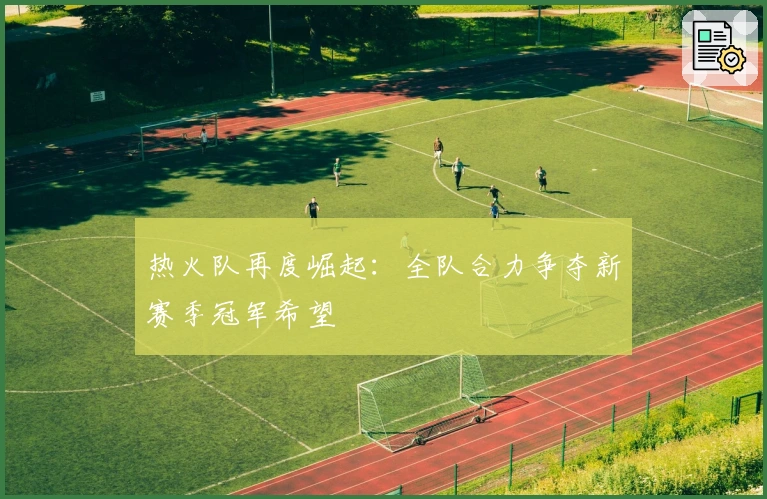 热火队再度崛起：全队合力争夺新赛季冠军希望