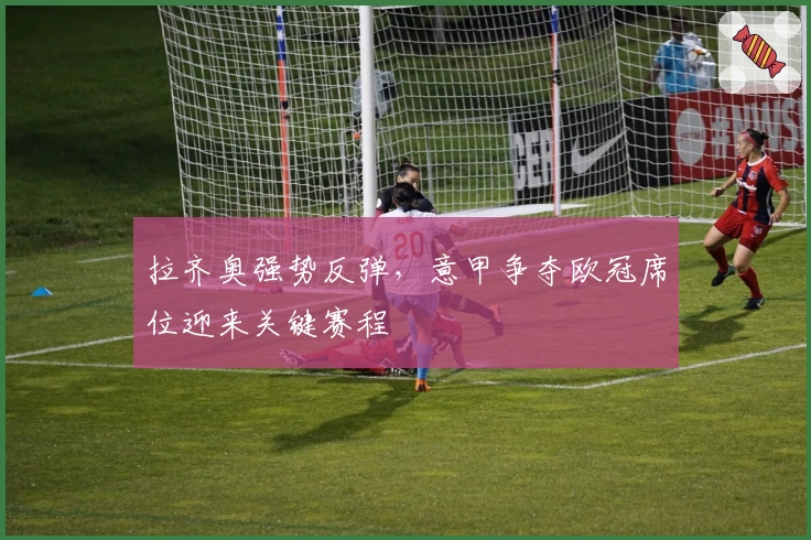 拉齐奥强势反弹，意甲争夺欧冠席位迎来关键赛程