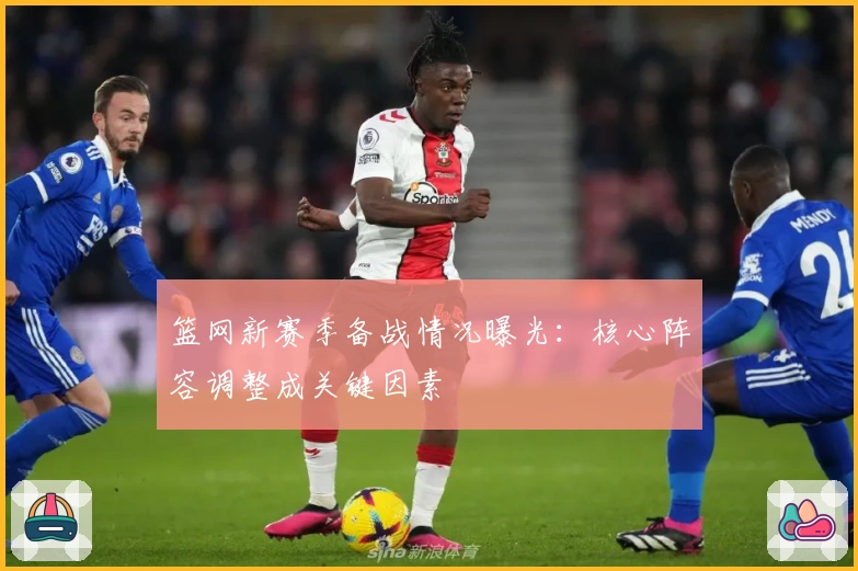 篮网新赛季备战情况曝光：核心阵容调整成关键因素